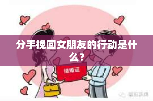 分手挽回女朋友的行动是什么？