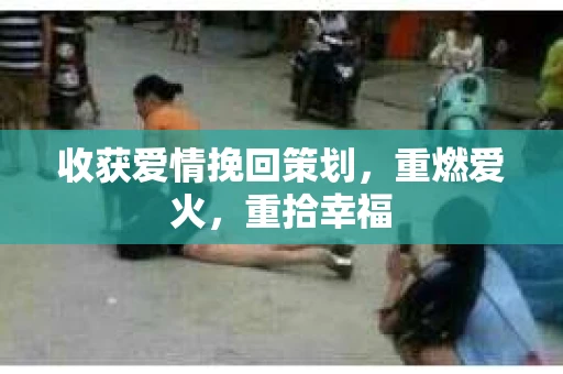 收获爱情挽回策划，重燃爱火，重拾幸福