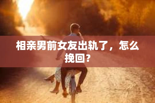 相亲男前女友出轨了，怎么挽回？