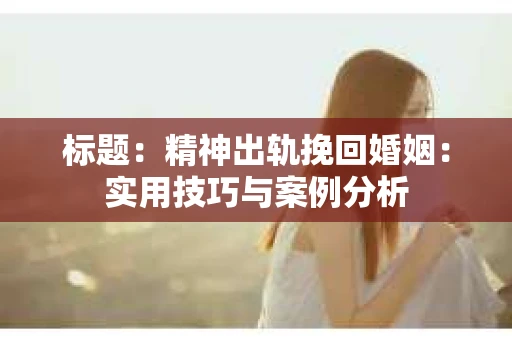 标题：精神出轨挽回婚姻：实用技巧与案例分析