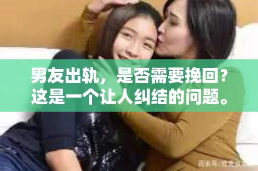 男友出轨，是否需要挽回？这是一个让人纠结的问题。在这个充满变数的世界里，爱情也难免遭遇波折。今天，我们就来聊聊这个话题，看看男友出轨后，我们是否应该选择挽回。