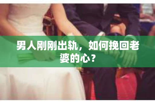 男人刚刚出轨，如何挽回老婆的心？