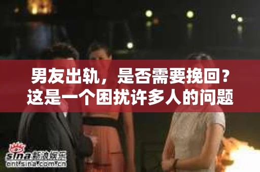 男友出轨，是否需要挽回？这是一个困扰许多人的问题。在知乎上，关于这个话题的讨论热度一直很高。今天，我们就来聊聊这个问题，看看在男友出轨后，我们是否应该选择挽回。