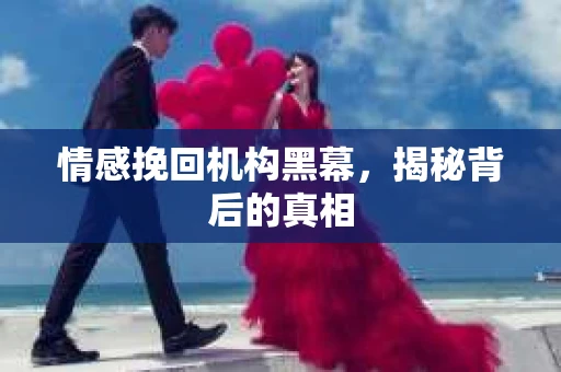 情感挽回机构黑幕，揭秘背后的真相