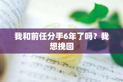 我和前任分手6年了吗？我想挽回