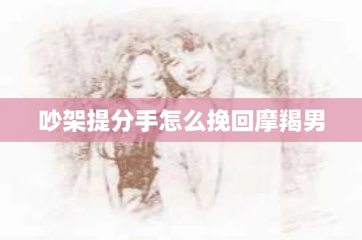 吵架提分手怎么挽回摩羯男
