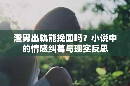 渣男出轨能挽回吗？小说中的情感纠葛与现实反思