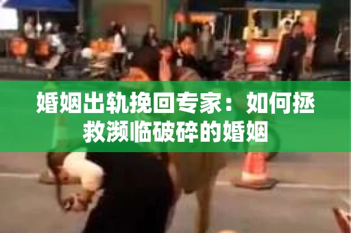 婚姻出轨挽回专家：如何拯救濒临破碎的婚姻