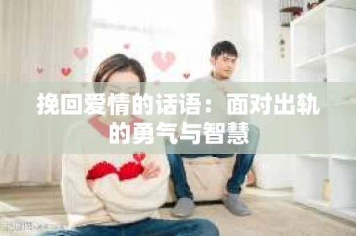 挽回爱情的话语：面对出轨的勇气与智慧
