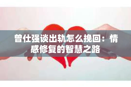 曾仕强谈出轨怎么挽回：情感修复的智慧之路