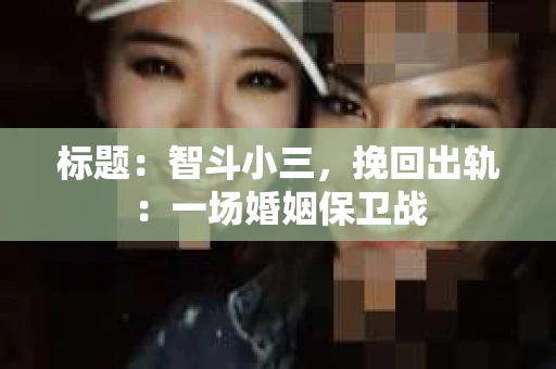 标题：智斗小三，挽回出轨：一场婚姻保卫战