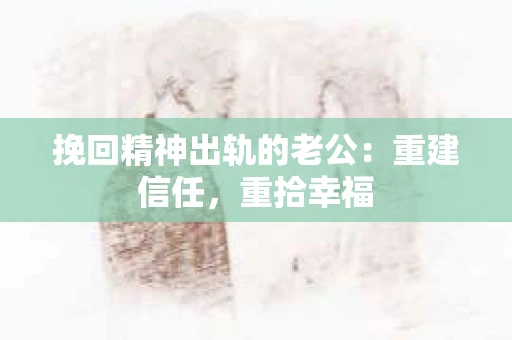 挽回精神出轨的老公：重建信任，重拾幸福