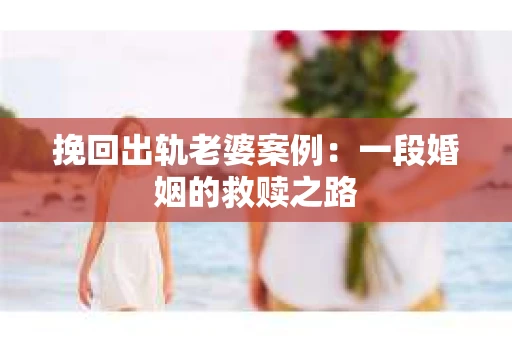 挽回出轨老婆案例：一段婚姻的救赎之路