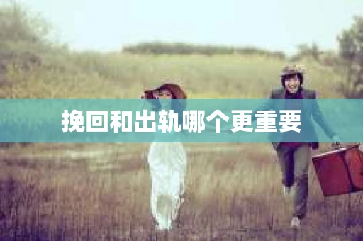 挽回和出轨哪个更重要 挽回和出轨哪个更重要