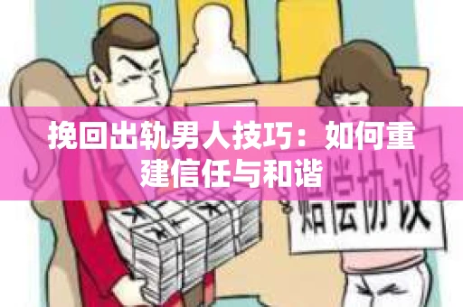 挽回出轨男人技巧：如何重建信任与和谐