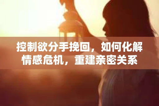 控制欲分手挽回，如何化解情感危机，重建亲密关系