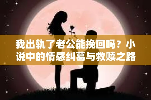 我出轨了老公能挽回吗？小说中的情感纠葛与救赎之路