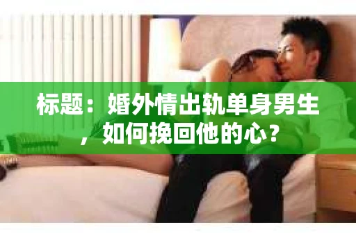 标题：婚外情出轨单身男生，如何挽回他的心？