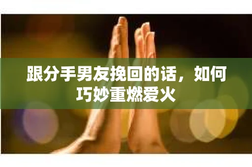 跟分手男友挽回的话，如何巧妙重燃爱火