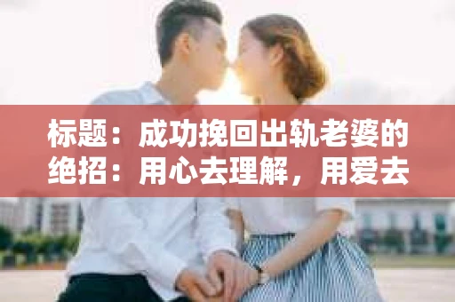 标题：成功挽回出轨老婆的绝招：用心去理解，用爱去修复
