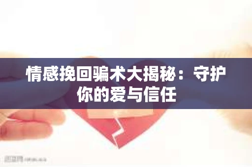 情感挽回骗术大揭秘：守护你的爱与信任