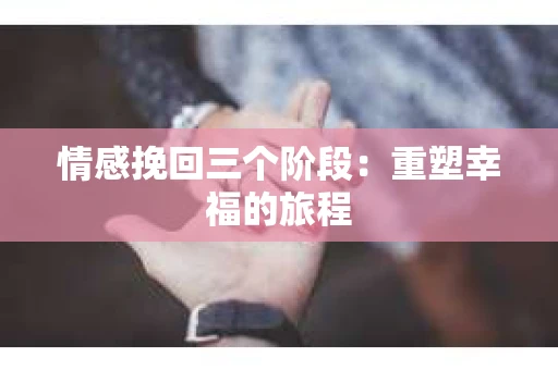 情感挽回三个阶段：重塑幸福的旅程