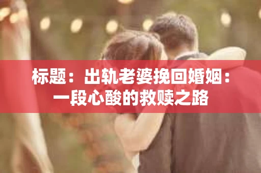 标题：出轨老婆挽回婚姻：一段心酸的救赎之路