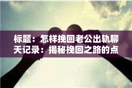 标题：怎样挽回老公出轨聊天记录：揭秘挽回之路的点点滴滴