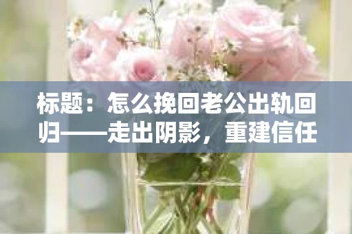 标题：怎么挽回老公出轨回归——走出阴影，重建信任之路