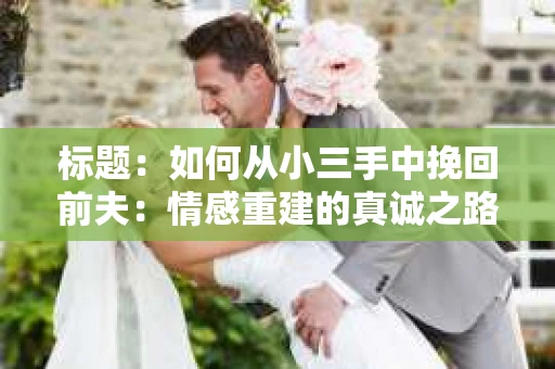 标题：如何从小三手中挽回前夫：情感重建的真诚之路