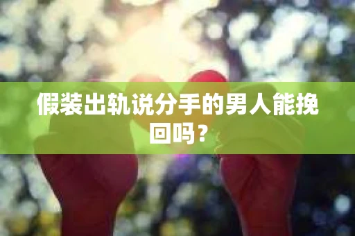 假装出轨说分手的男人能挽回吗？