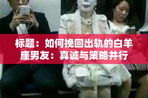 标题：如何挽回出轨的白羊座男友：真诚与策略并行
