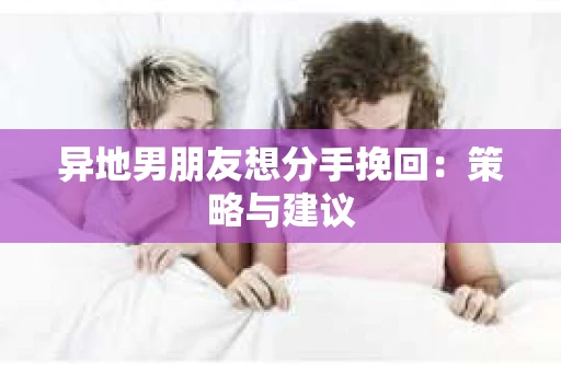 异地男朋友想分手挽回：策略与建议