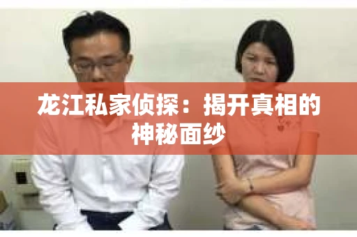 龙江私家侦探：揭开真相的神秘面纱