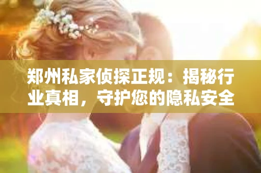 郑州私家侦探正规：揭秘行业真相，守护您的隐私安全
