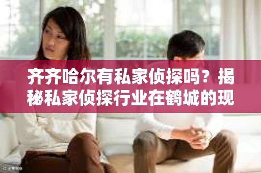 齐齐哈尔有私家侦探吗？揭秘私家侦探行业在鹤城的现状