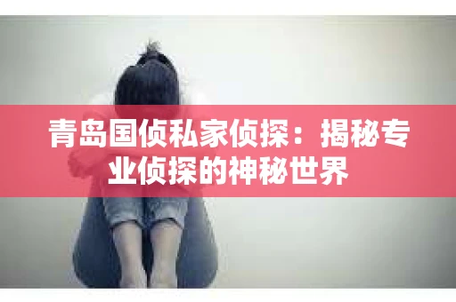 青岛国侦私家侦探：揭秘专业侦探的神秘世界
