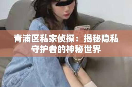 青浦区私家侦探：揭秘隐私守护者的神秘世界