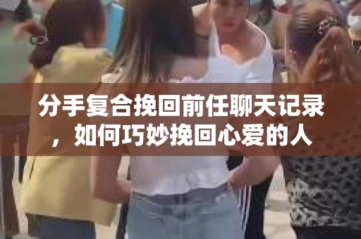 分手复合挽回前任聊天记录，如何巧妙挽回心爱的人