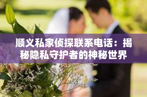 顺义私家侦探联系电话：揭秘隐私守护者的神秘世界