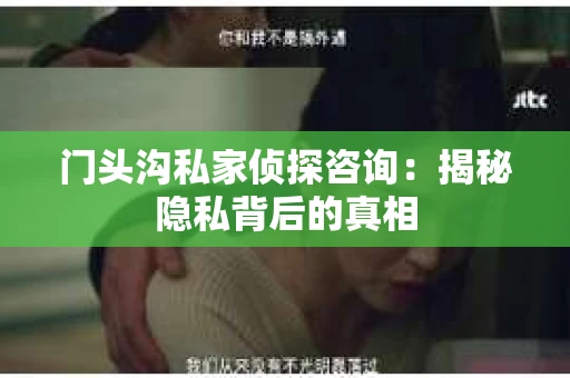 门头沟私家侦探咨询：揭秘隐私背后的真相