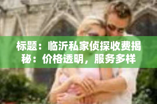 标题：临沂私家侦探收费揭秘：价格透明，服务多样