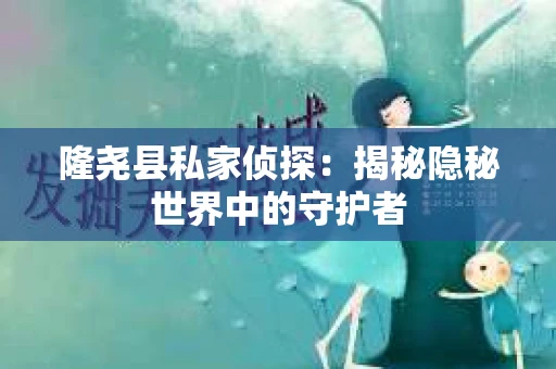 隆尧县私家侦探：揭秘隐秘世界中的守护者