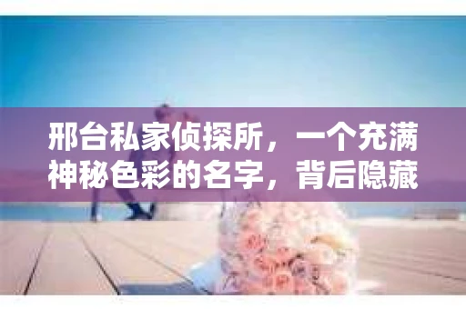 邢台私家侦探所，一个充满神秘色彩的名字，背后隐藏着无数故事。近日，这家侦探所发布了招聘信息，吸引了众多求职者的目光。那么，邢台私家侦探所究竟是怎样的一个地方？他们又在寻找怎样的伙伴呢？让我们一起走进这家侦探所，揭开它的神秘面纱。