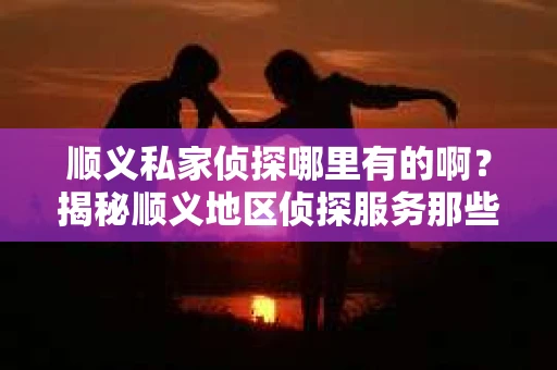 顺义私家侦探哪里有的啊？揭秘顺义地区侦探服务那些事儿