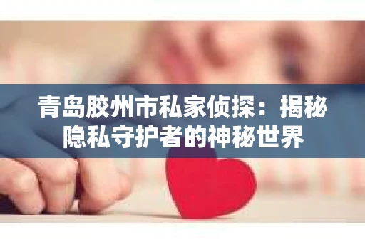 青岛胶州市私家侦探：揭秘隐私守护者的神秘世界