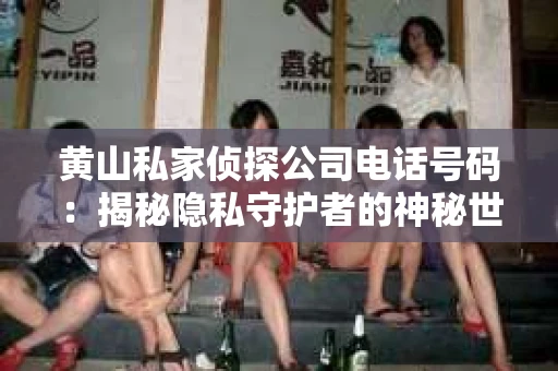 黄山私家侦探公司电话号码：揭秘隐私守护者的神秘世界