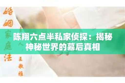 陈翔六点半私家侦探：揭秘神秘世界的幕后真相