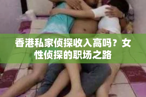 香港私家侦探收入高吗？女性侦探的职场之路