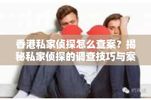 香港私家侦探怎么查案？揭秘私家侦探的调查技巧与案例分享